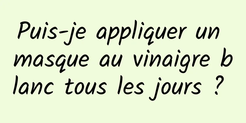 Puis-je appliquer un masque au vinaigre blanc tous les jours ? 