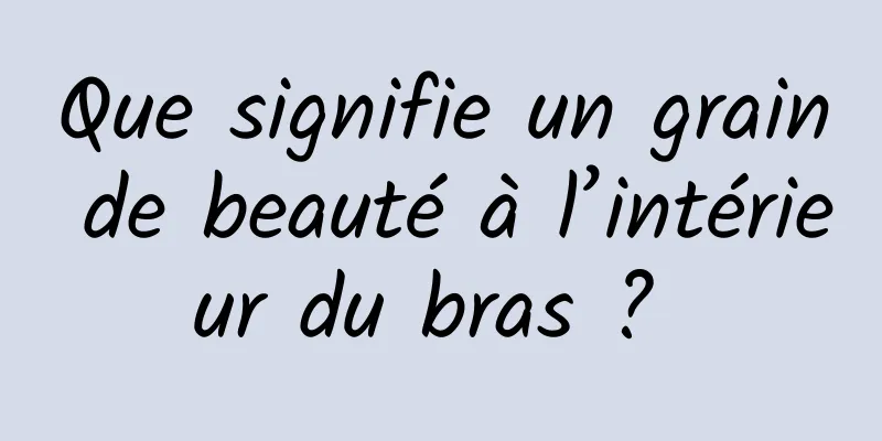 Que signifie un grain de beauté à l’intérieur du bras ? 