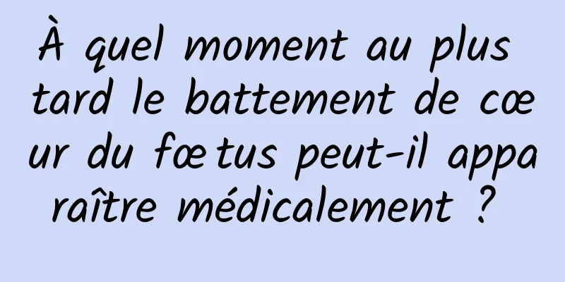 À quel moment au plus tard le battement de cœur du fœtus peut-il apparaître médicalement ? 