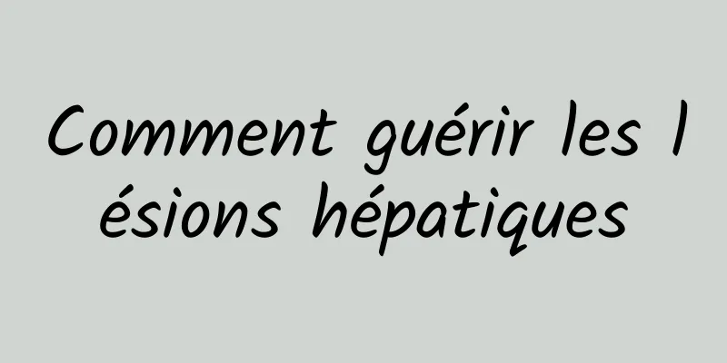 Comment guérir les lésions hépatiques