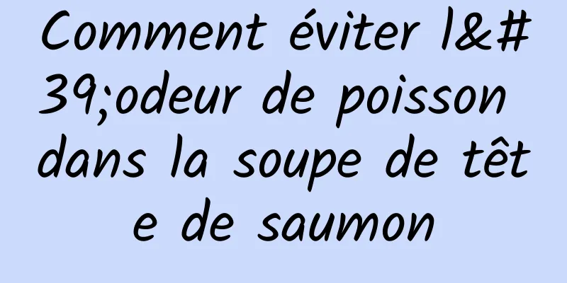 Comment éviter l'odeur de poisson dans la soupe de tête de saumon