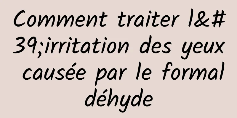 Comment traiter l'irritation des yeux causée par le formaldéhyde