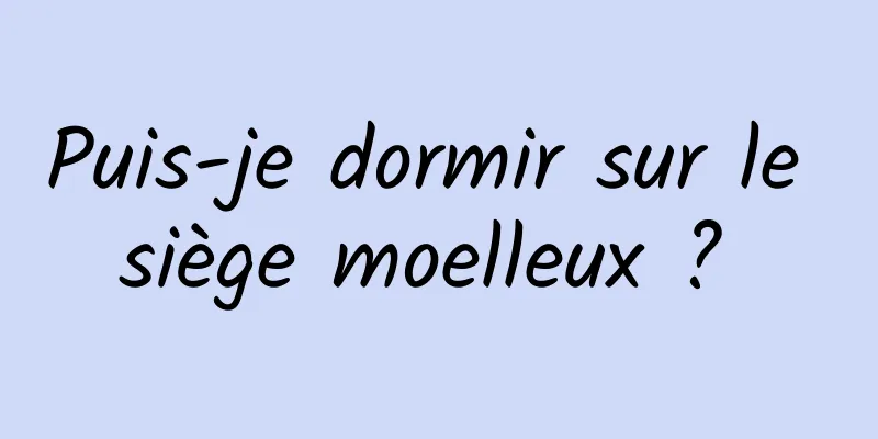 Puis-je dormir sur le siège moelleux ? 