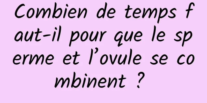 Combien de temps faut-il pour que le sperme et l’ovule se combinent ? 