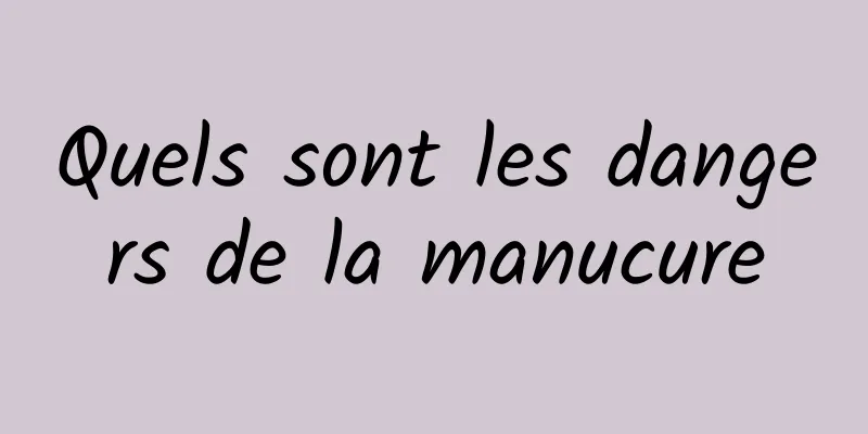 Quels sont les dangers de la manucure