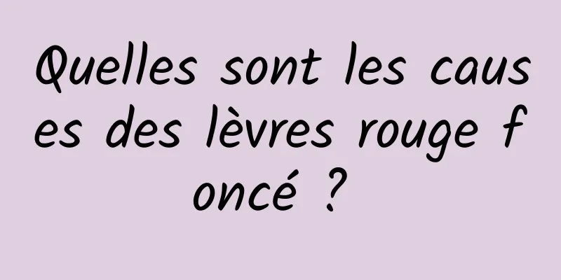 Quelles sont les causes des lèvres rouge foncé ? 