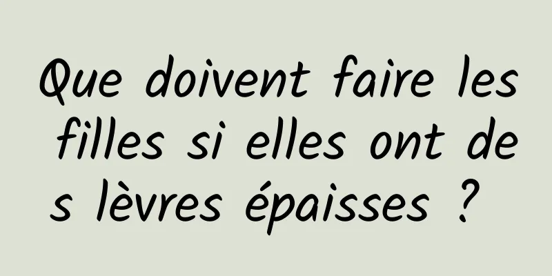 Que doivent faire les filles si elles ont des lèvres épaisses ? 