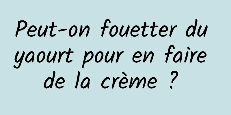 Peut-on fouetter du yaourt pour en faire de la crème ? 