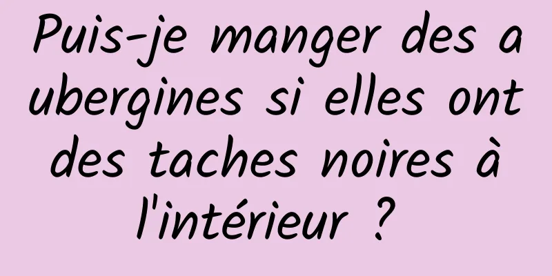 Puis-je manger des aubergines si elles ont des taches noires à l'intérieur ? 