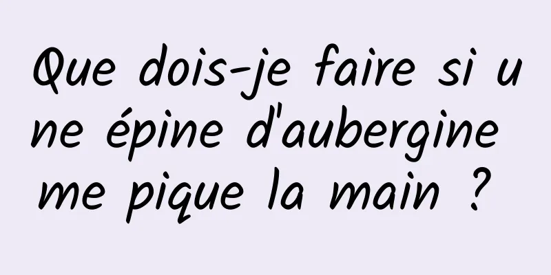 Que dois-je faire si une épine d'aubergine me pique la main ? 