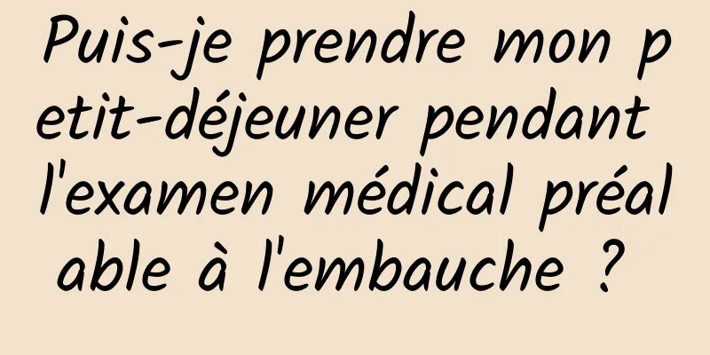 Puis-je prendre mon petit-déjeuner pendant l'examen médical préalable à l'embauche ? 