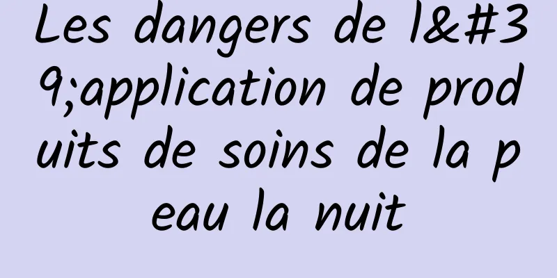 Les dangers de l'application de produits de soins de la peau la nuit