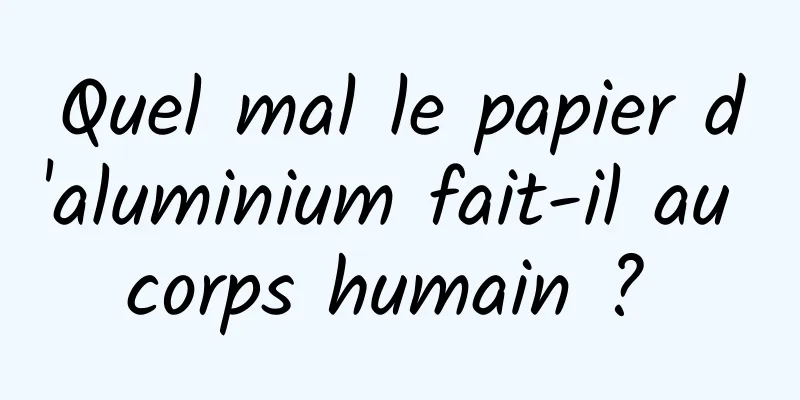 Quel mal le papier d'aluminium fait-il au corps humain ? 