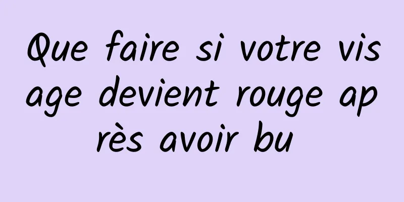 Que faire si votre visage devient rouge après avoir bu 