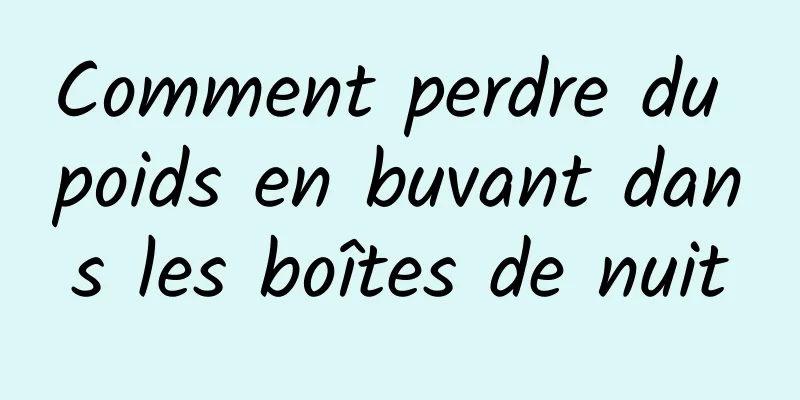 Comment perdre du poids en buvant dans les boîtes de nuit