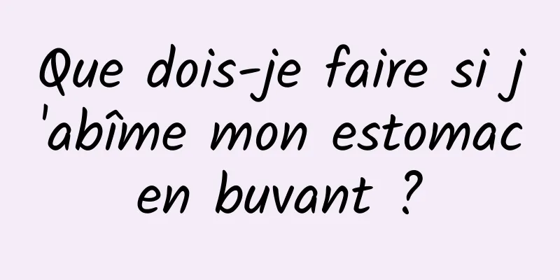 Que dois-je faire si j'abîme mon estomac en buvant ? 