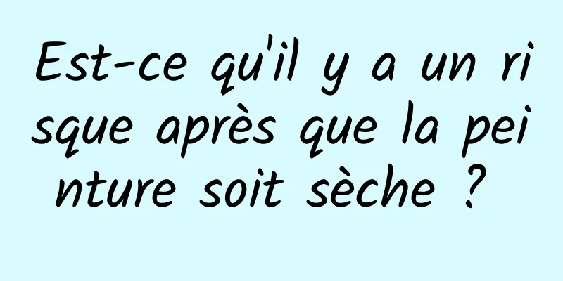 Est-ce qu'il y a un risque après que la peinture soit sèche ? 