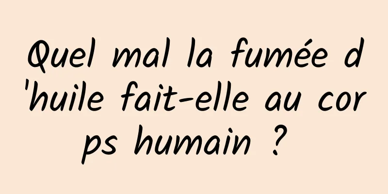 Quel mal la fumée d'huile fait-elle au corps humain ? 