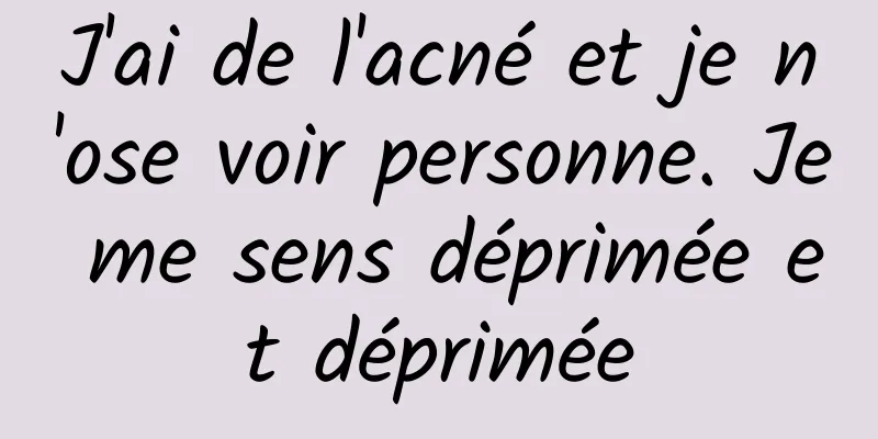 J'ai de l'acné et je n'ose voir personne. Je me sens déprimée et déprimée