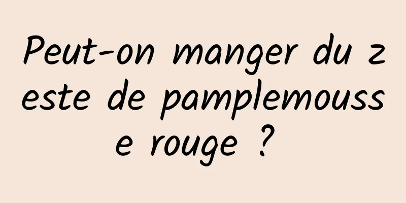 Peut-on manger du zeste de pamplemousse rouge ? 