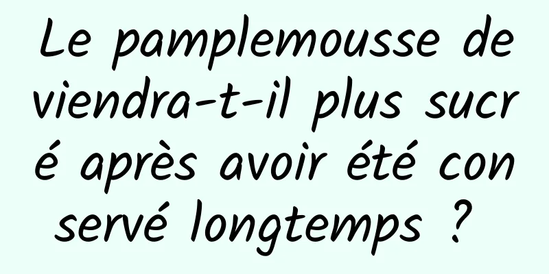 Le pamplemousse deviendra-t-il plus sucré après avoir été conservé longtemps ? 