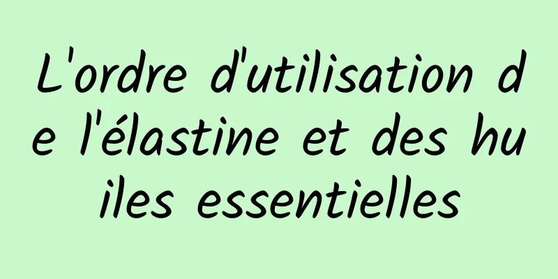 L'ordre d'utilisation de l'élastine et des huiles essentielles