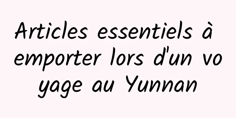 Articles essentiels à emporter lors d'un voyage au Yunnan