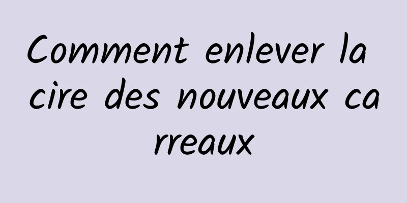 Comment enlever la cire des nouveaux carreaux