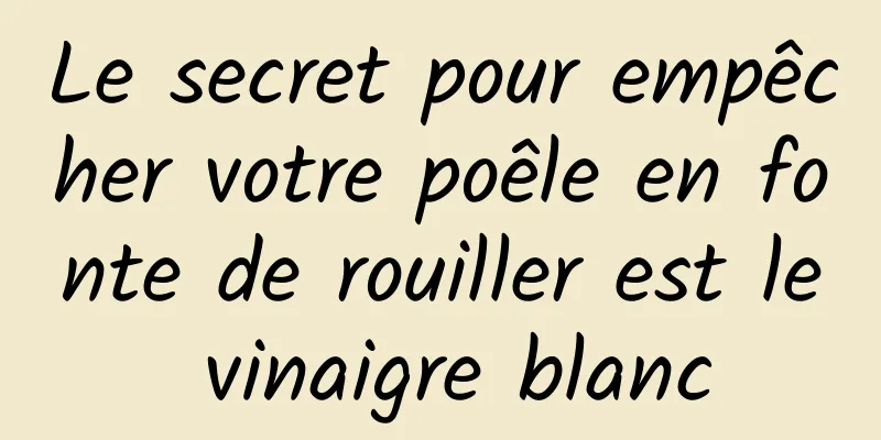 Le secret pour empêcher votre poêle en fonte de rouiller est le vinaigre blanc