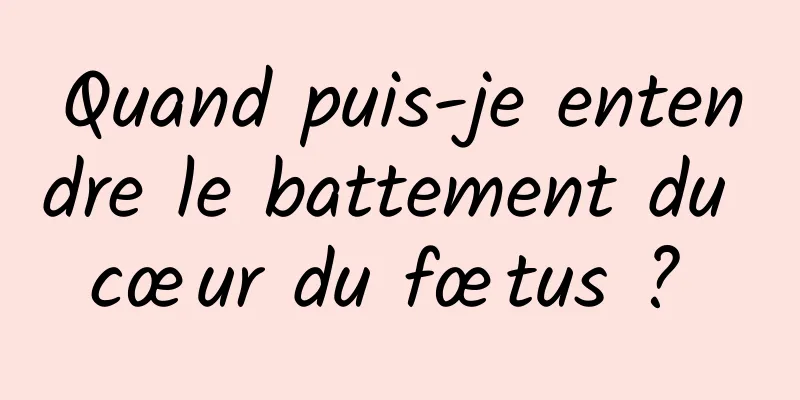 Quand puis-je entendre le battement du cœur du fœtus ? 