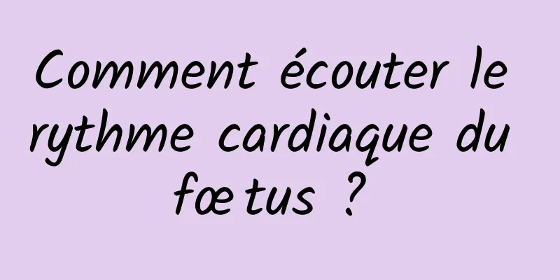 Comment écouter le rythme cardiaque du fœtus ? 