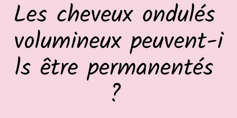 Les cheveux ondulés volumineux peuvent-ils être permanentés ? 