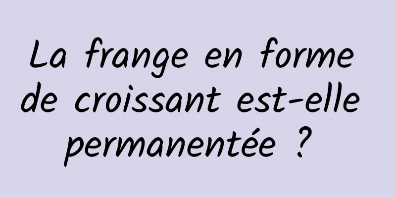 La frange en forme de croissant est-elle permanentée ? 