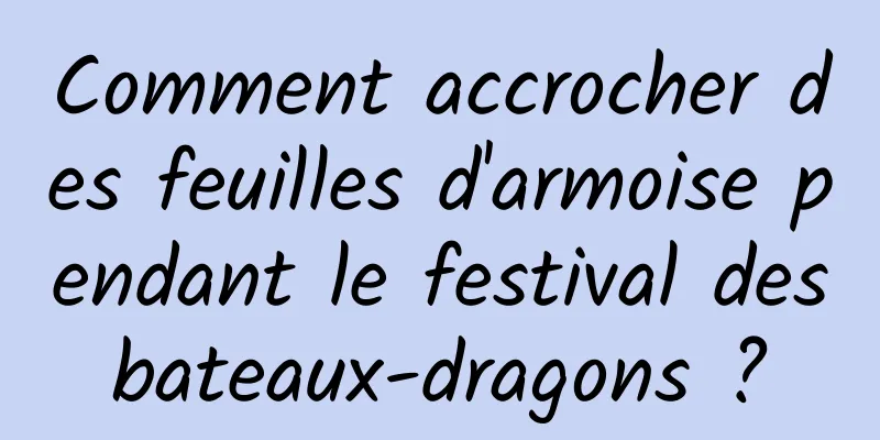 Comment accrocher des feuilles d'armoise pendant le festival des bateaux-dragons ? 