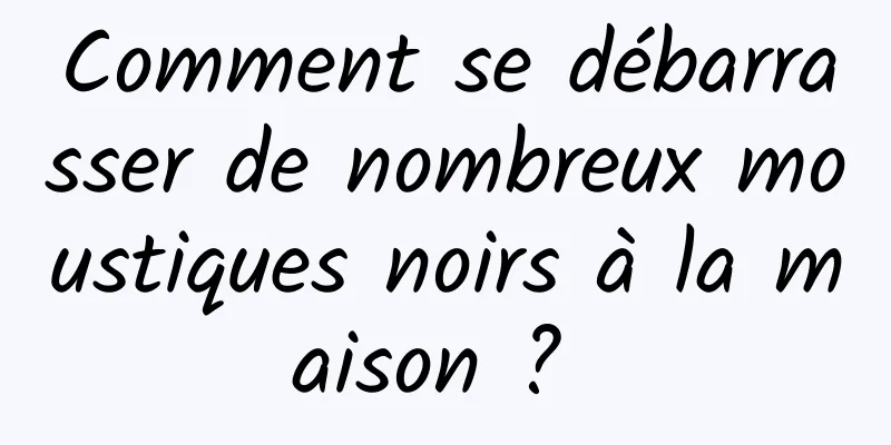 Comment se débarrasser de nombreux moustiques noirs à la maison ? 