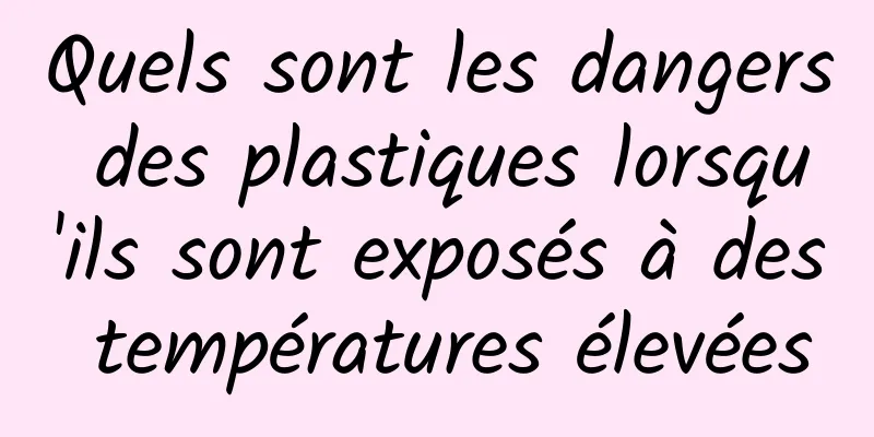 Quels sont les dangers des plastiques lorsqu'ils sont exposés à des températures élevées