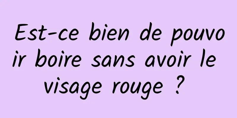 Est-ce bien de pouvoir boire sans avoir le visage rouge ? 