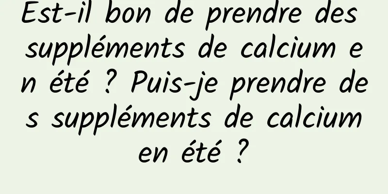 Est-il bon de prendre des suppléments de calcium en été ? Puis-je prendre des suppléments de calcium en été ? 