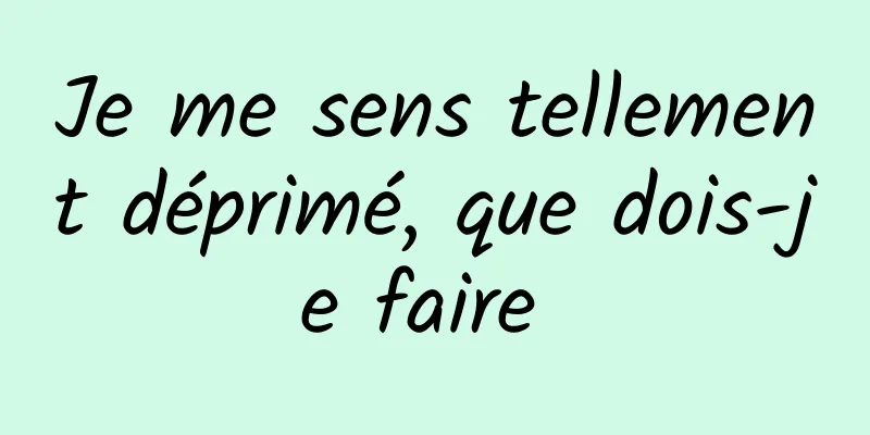 Je me sens tellement déprimé, que dois-je faire 