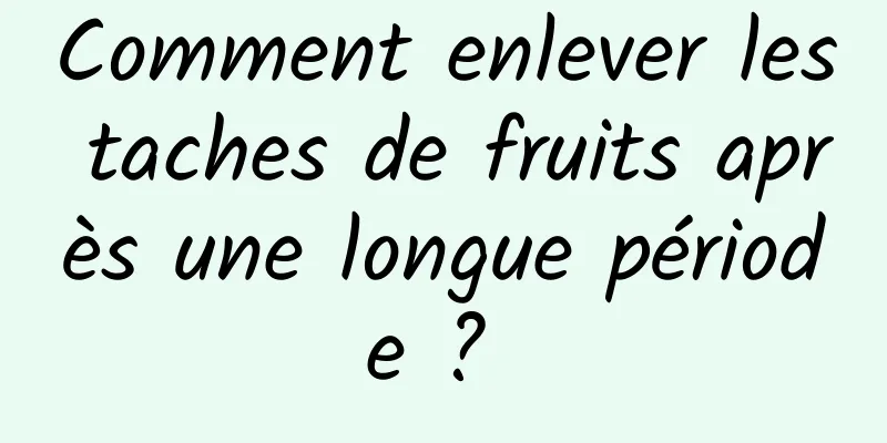 Comment enlever les taches de fruits après une longue période ? 