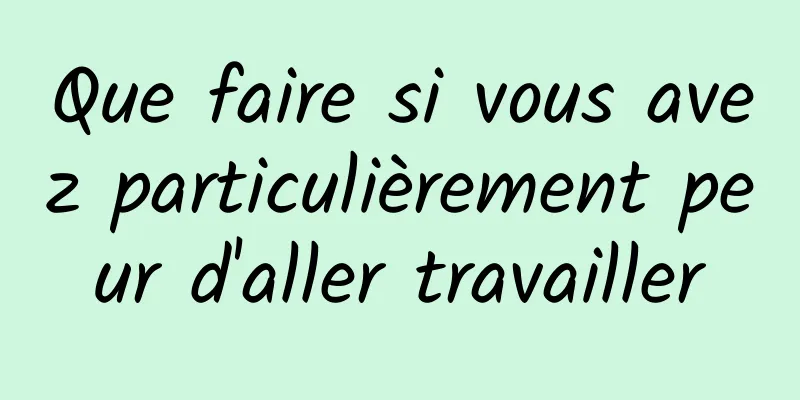 Que faire si vous avez particulièrement peur d'aller travailler