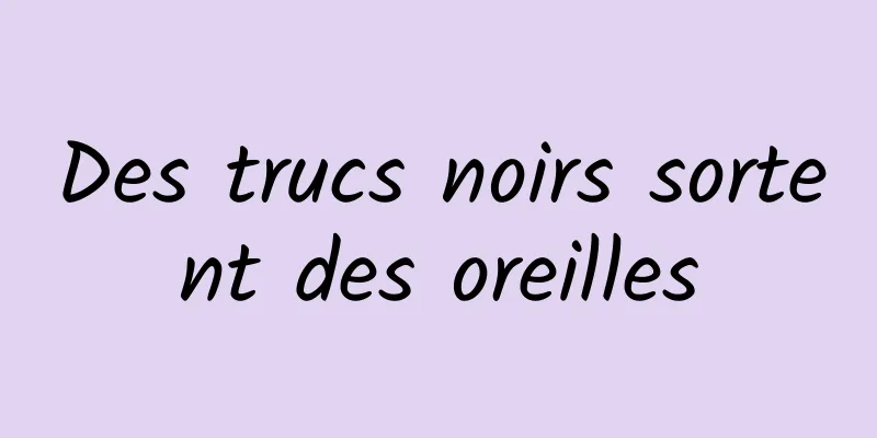 Des trucs noirs sortent des oreilles