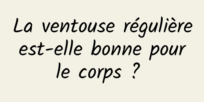 La ventouse régulière est-elle bonne pour le corps ? 