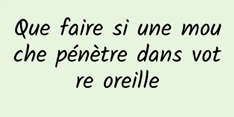 Que faire si une mouche pénètre dans votre oreille