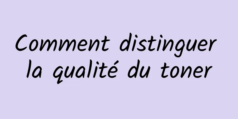 Comment distinguer la qualité du toner