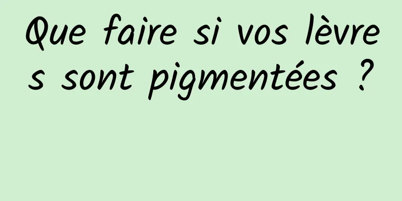 Que faire si vos lèvres sont pigmentées ? 