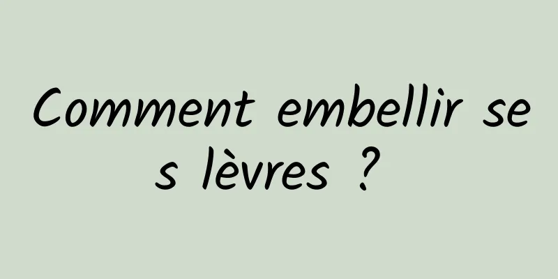 Comment embellir ses lèvres ? 