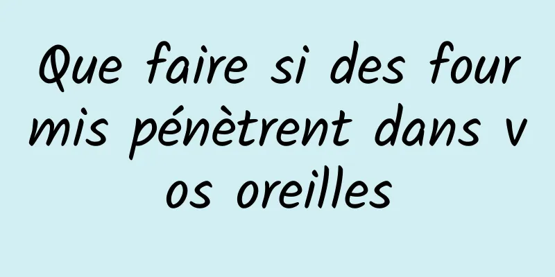 Que faire si des fourmis pénètrent dans vos oreilles