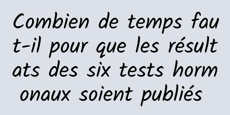 Combien de temps faut-il pour que les résultats des six tests hormonaux soient publiés 