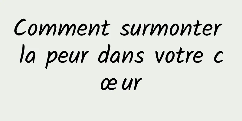 Comment surmonter la peur dans votre cœur